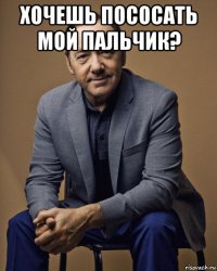 хочешь пососать мой пальчик? 