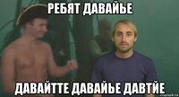 ребят давайье давайтте давайье давтйе