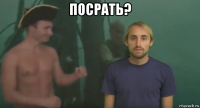 посрать? 