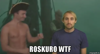  roskuro wtf