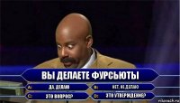 Вы делаете фурсьюты Да, делаю Нет, не делаю Это вопрос? Это утверждение?