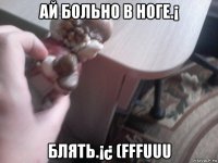 ай больно в ноге.¡ блять.¡¿ (fffuuu