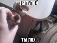 ты тупой ты лох