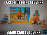 закрой свой рот ебучий уебок сын ты сучий