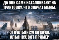 да они сами наталкивают на трактовку, что значат мемы, это альянсу! ха ха ха, альянсу. вот пример