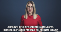  - спросите меня про алексея навального! - любовь, вы такая красивая. вы танцуете шафл?