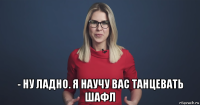  - ну ладно. я научу вас танцевать шафл