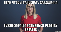итак чтобы танцевать хардшафл нужно хорошо размяться. prodigy breathe