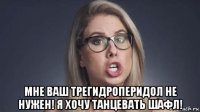  мне ваш трегидроперидол не нужен! я хочу танцевать шафл!