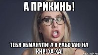 а прикинь! тебя обманули! а я работаю на кнр! ха-ха!