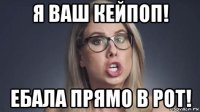 я ваш кейпоп! ебала прямо в рот!