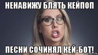 ненавижу блять кейпоп песни сочинял кей-бот!