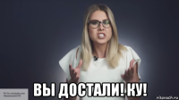  вы достали! ку!