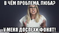 в чём проблема, люба? у меня доспехи фонят!