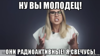 ну вы молодец! они радиоактивные! я свечусь!