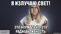 я излучаю свет! это нормально. это радиоактивность