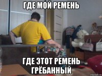 где мой ремень где этот ремень грёбанный