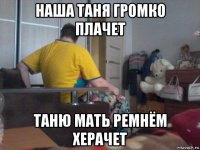 наша таня громко плачет таню мать ремнём херачет