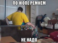 по жопе ремнём не надо