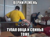 верни ремень тупая овца и свинья тоже