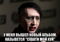  у меня вышел новый альбом. назывется "схвати мой хуй"