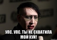  упс. упс. ты не схватила мой хуй!