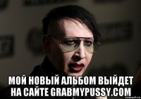  мой новый альбом выйдет на сайте grabmypussy.com