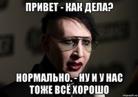 привет - как дела? нормально. - ну и у нас тоже всё хорошо