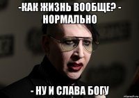 -как жизнь вообще? - нормально - ну и слава богу