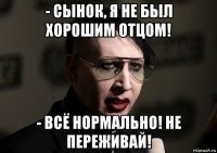 - сынок, я не был хорошим отцом! - всё нормально! не переживай!