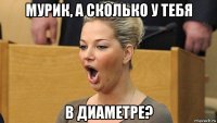 мурик, а сколько у тебя в диаметре?