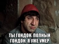  ты гондон. полный гондон. я уже умер