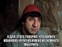  я для этого говорил, что ларису ивановну хочу? ну нужно же немного мыслить