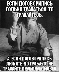 если договорились только трахаться, то трахайтесь, а, если договорились любить до гроба, то не трахайте друг другу мозги