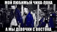 мой любимый чика-лока а мы девочки с востока