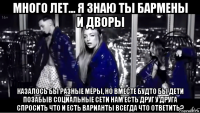 много лет... я знаю ты бармены и дворы казалось бы разные меры, но вместе будто бы дети позабыв социальные сети нам есть друг у друга спросить что и есть варианты всегда что ответить?