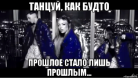 танцуй, как будто прошлое стало лишь прошлым...