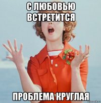 с любовью встретится проблема круглая