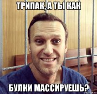 трипак, а ты как булки массируешь?