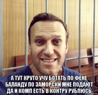  а тут круто учу ботать по фене баланду по заморски мне подают да и комп есть в контру рублюсь