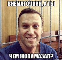 внематочкин, а ты чем жопу мазал?