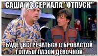 саша из сериала "отпуск" будет встречаться с бровастой голубоглазой девочкой