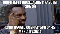 никогда не опоздаешь с работы домой если начать собираться за 45 мин до ухода