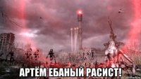  артём ебаный расист!