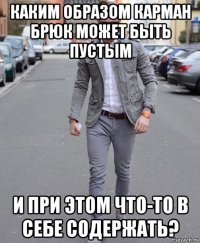 каким образом карман брюк может быть пустым и при этом что-то в себе содержать?