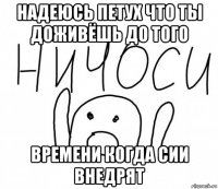 надеюсь петух что ты доживёшь до того времени когда сии внедрят