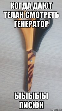 когда дают телан смотреть генератор ыыыыы писюн