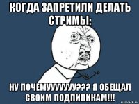 когда запретили делать стримы: ну почемууууууу??? я обещал своим подпипикам!!!