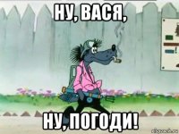 ну, вася, ну, погоди!