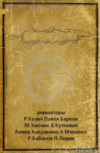  аниматоры
Р.Козич Павел Барков
М.Хиггинс Б.Кутневич
Алина Кукушкина А.Михалко
Р.Бабанов П.Ледин